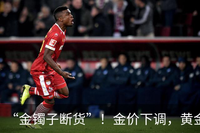 “金镯子断货”！金价下调，黄金销售额暴涨五成，婚庆首饰断货！海内外游客扎堆淘金
