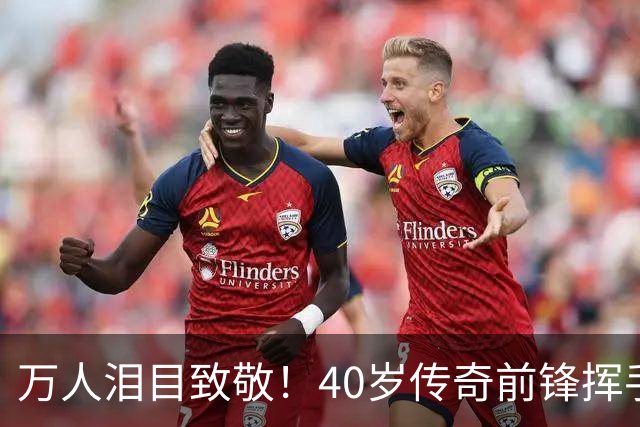 万人泪目致敬！40岁传奇前锋挥手告别：对手鼓掌 首都竖巨幅11号球衣
