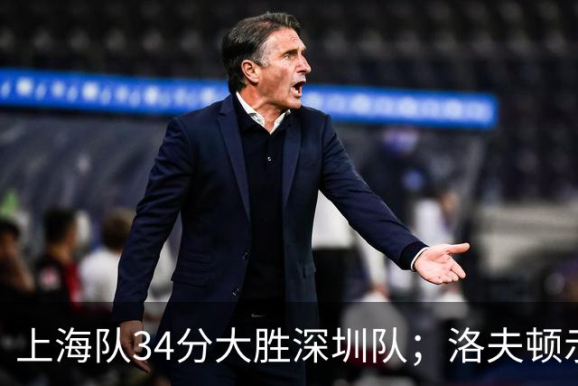 上海队34分大胜深圳队；洛夫顿示好广东队，想要重返CBA