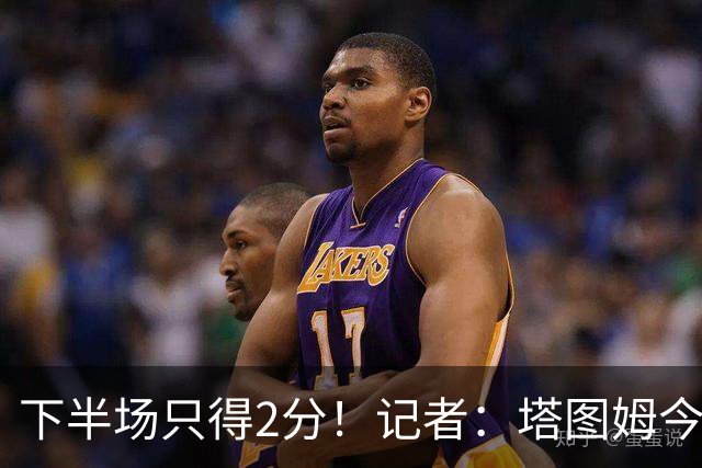 下半场只得2分！记者：塔图姆今天真的太差了 但相信他的调整能力
