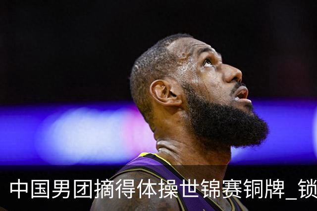 中国男团摘得体操世锦赛铜牌 锁定洛杉矶奥运会团体参赛席位