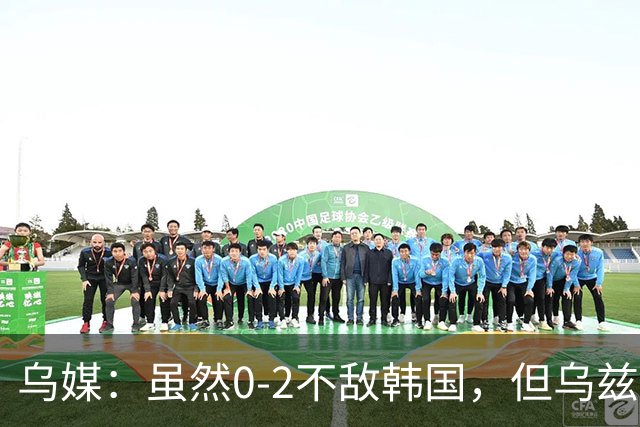 乌媒：虽然0-2不敌韩国，但乌兹控球率、传球等多项数据占优