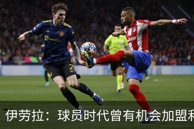 伊劳拉：球员时代曾有机会加盟利物浦，但当时毕包就是一切