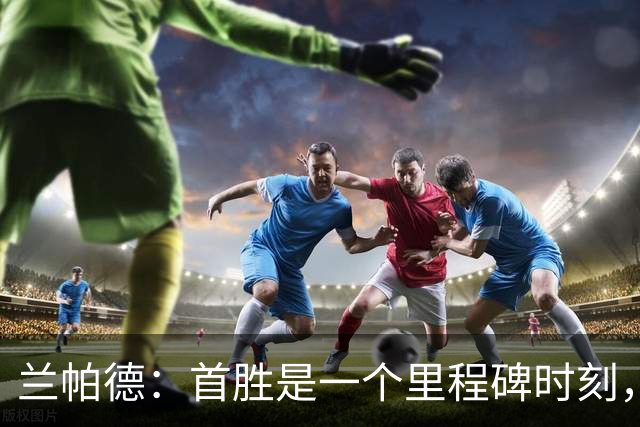 兰帕德：首胜是一个里程碑时刻，但这只是本赛季迈出的第一步