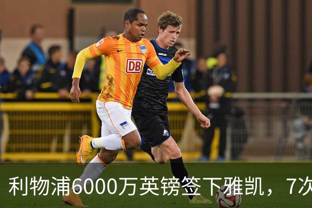 利物浦6000万英镑签下雅凯，7次出场后预判开始得到印证