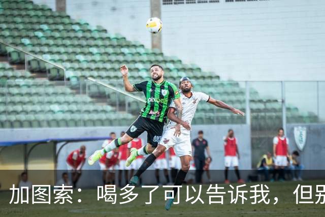 加图索：喝多了可以告诉我，但别毁了我的训练课