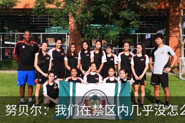 努贝尔：我们在禁区内几乎没怎么起脚射门，不必要的控球过多