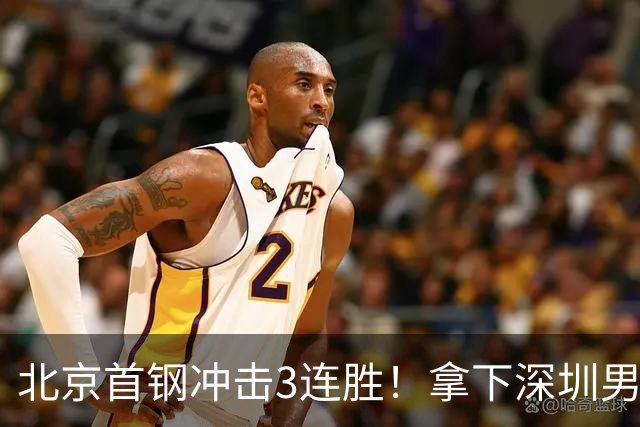 北京首钢冲击3连胜！拿下深圳男篮，赵睿对位贺希宁，央视直播
