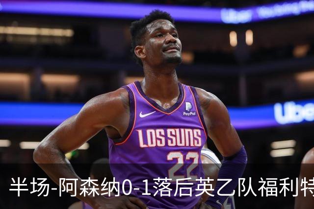 半场-阿森纳0-1落后英乙队福利特伍德 卢帕洛生吃萨尔蒙破门