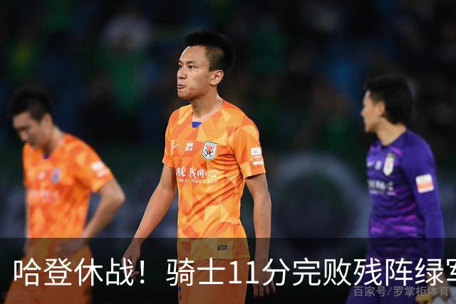 哈登休战！骑士11分完败残阵绿军：内线被打爆，新援7分4助