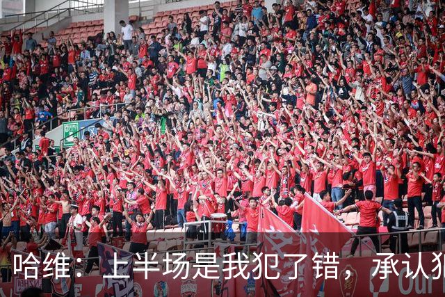 哈维：上半场是我犯了错，承认犯错是因为我必须坦诚对待球员