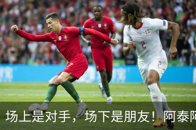 场上是对手，场下是朋友！阿泰阿盐赛前上演“兄弟局”