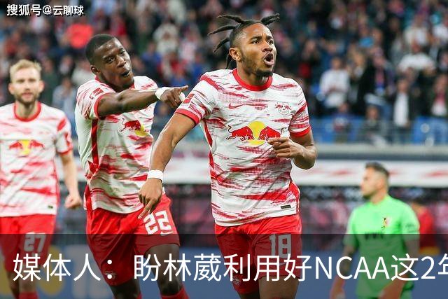 媒体人：盼林葳利用好NCAA这2年 收入比同曦给的B类合同要高得多