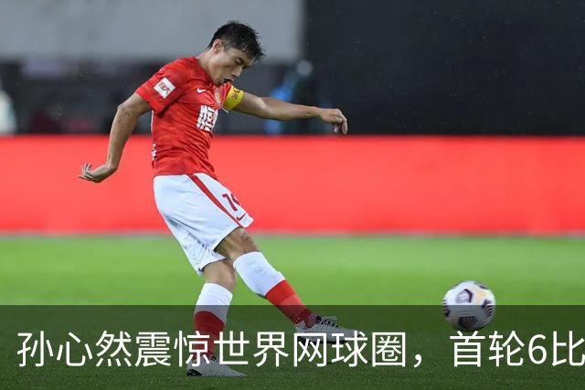 孙心然震惊世界网球圈，首轮6比1、3比0连赢9局