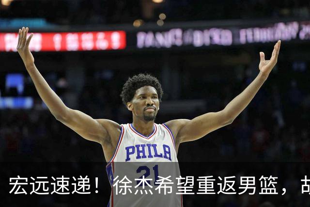宏远速递！徐杰希望重返男篮，胡明轩遭遇质疑，陈家政伤情良好