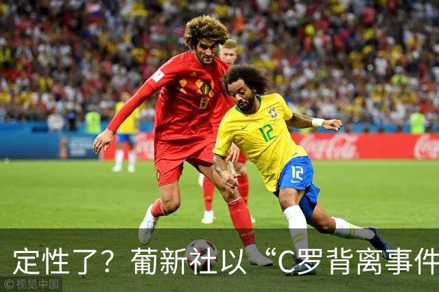 定性了？葡新社以“C罗背离事件”为题报道葡萄牙胜丹麦比赛