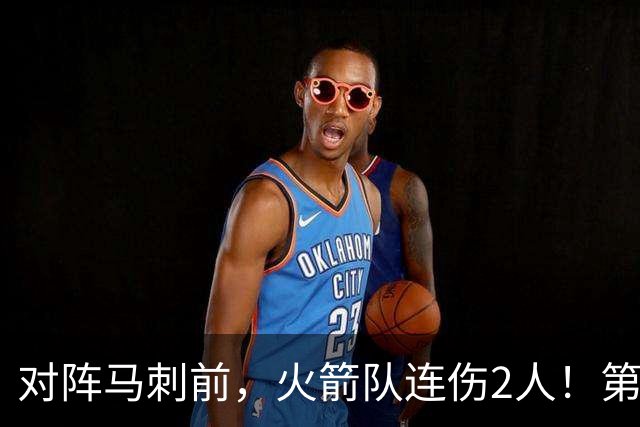 对阵马刺前，火箭队连伤2人！第2阵容迎调整，新秀+饼皇或进轮换