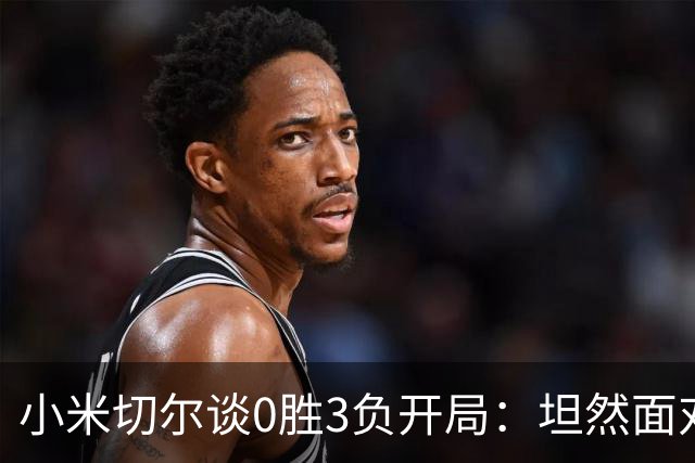 小米切尔谈0胜3负开局：坦然面对阵痛 在逆境中成长