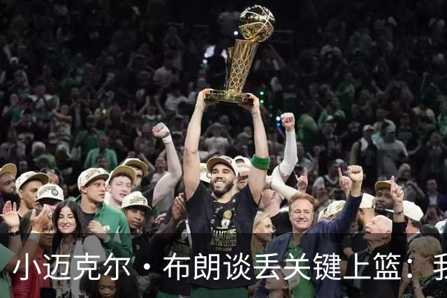 小迈克尔·布朗谈丢关键上篮：我犯了不该犯的错 愿承担全部责任