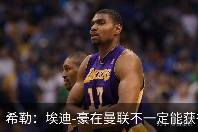 希勒：埃迪-豪在曼联不一定能获得权力；曼联的运营糟糕透顶