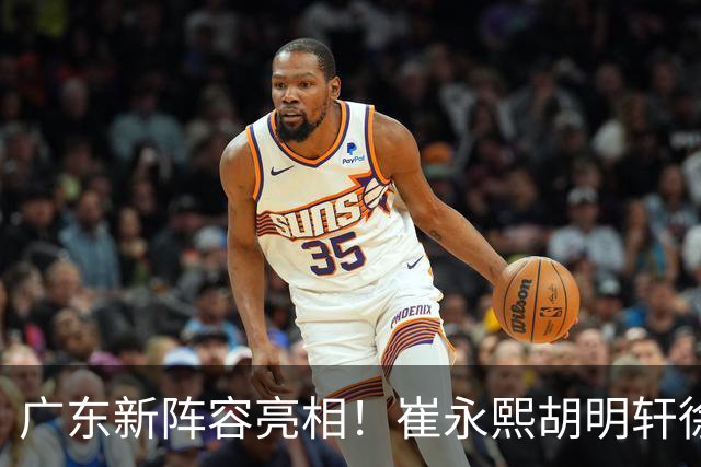 广东新阵容亮相！崔永熙胡明轩徐杰都在，能跟上海三外援过招吗