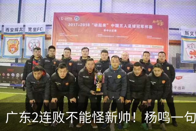 广东2连败不能怪新帅！杨鸣一句“别不好意思”点破核心，赶紧动手吧
