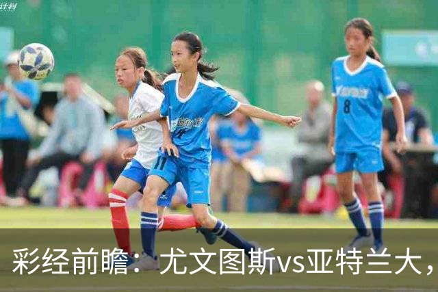 彩经前瞻：尤文图斯vs亚特兰大，看好尤文主场小胜过关