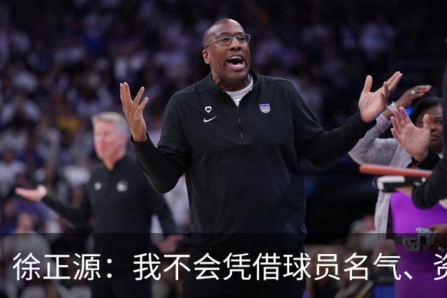 徐正源：我不会凭借球员名气、资历固定首发席位
