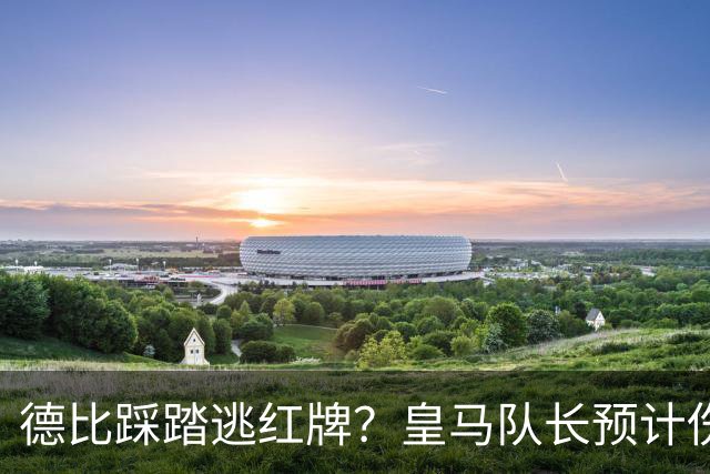 德比踩踏逃红牌？皇马队长预计伤停2到3周