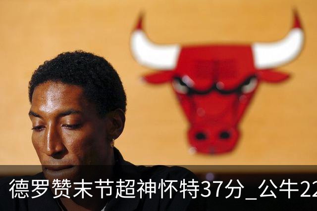 德罗赞末节超神怀特37分 公牛22分逆转胜国王