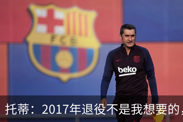托蒂：2017年退役不是我想要的，俱乐部的决定让我感到意外