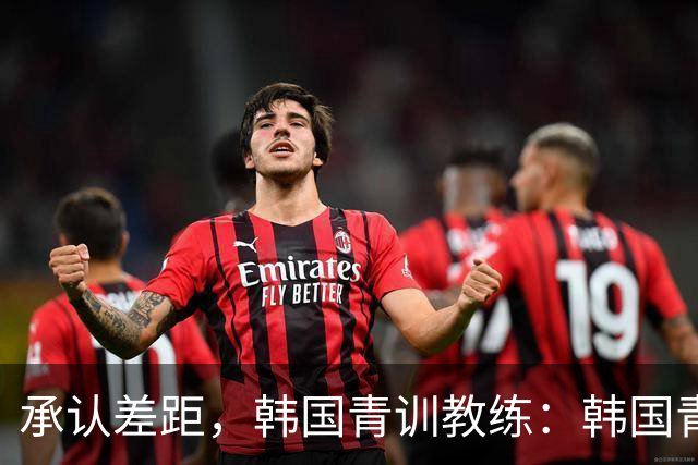 承认差距，韩国青训教练：韩国青训已大幅落后于日本
