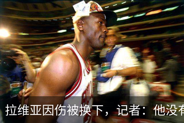 拉维亚因伤被换下，记者：他没有大碍，只是简单的肌肉痉挛
