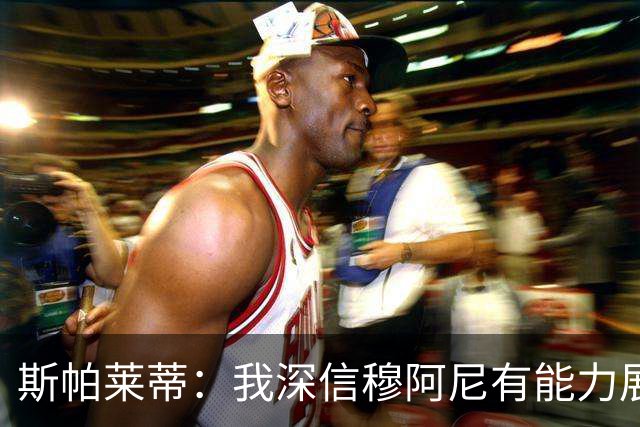 斯帕莱蒂：我深信穆阿尼有能力展示他是多么优秀的射手
