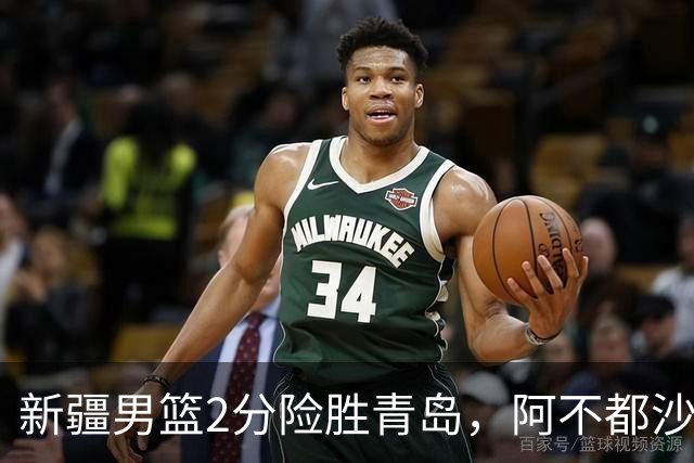 新疆男篮2分险胜青岛，阿不都沙拉木12+5齐麟15分，韦瑟斯庞空砍28分