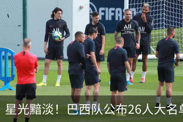 星光黯淡！巴西队公布26人大名单 9人出自非五大联赛