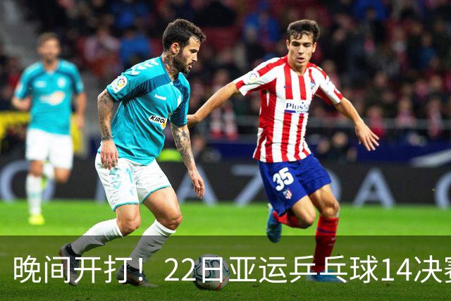 晚间开打！22日亚运乒乓球1/4决赛出炉，国乒冲4强，日本野心勃勃