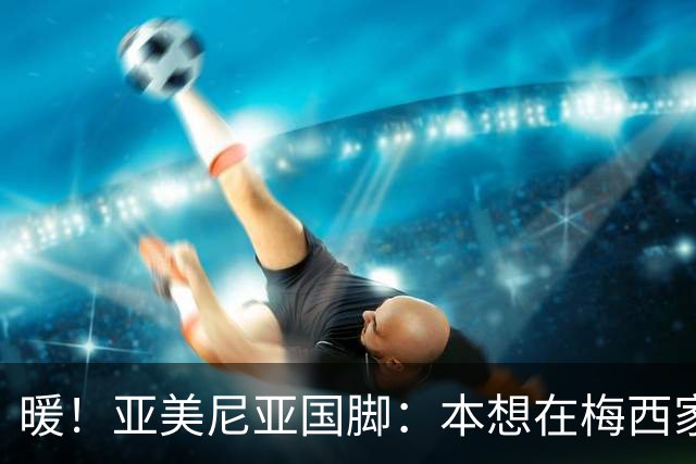 暖！亚美尼亚国脚：本想在梅西家门口拍张照就走，结果被邀请进屋