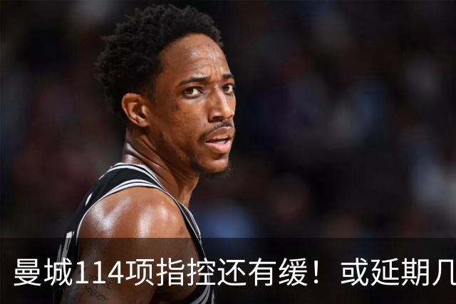 曼城114项指控还有缓！或延期几个月处罚，其他队盼曼城降级