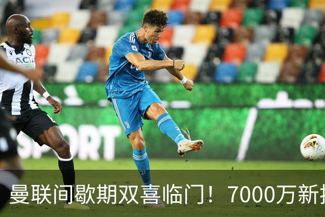 曼联间歇期双喜临门！7000万新援首秀，德里赫特时隔十月伤愈复出
