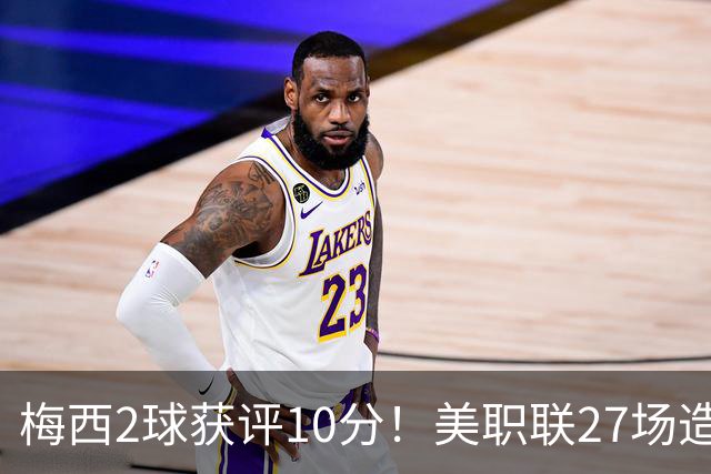 梅西2球获评10分！美职联27场造38球+领跑射手榜，生涯936球追C罗
