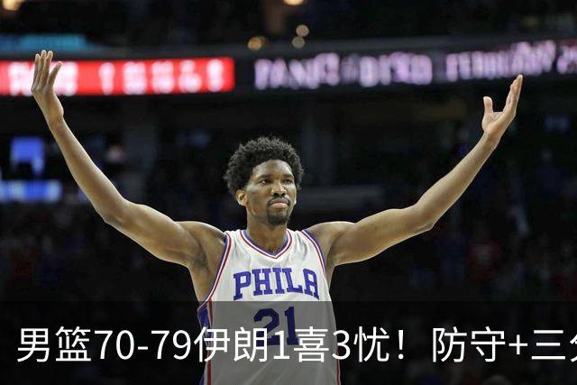 男篮70-79伊朗1喜3忧！防守+三分全崩，王俊杰彻底迷失！