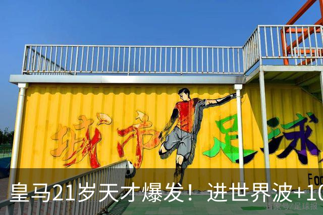 皇马21岁天才爆发！进世界波+10场造6球，加盟3年身价大涨7200万