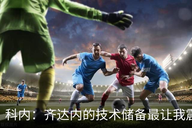 科内：齐达内的技术储备最让我震撼，他让所有人都充满信心