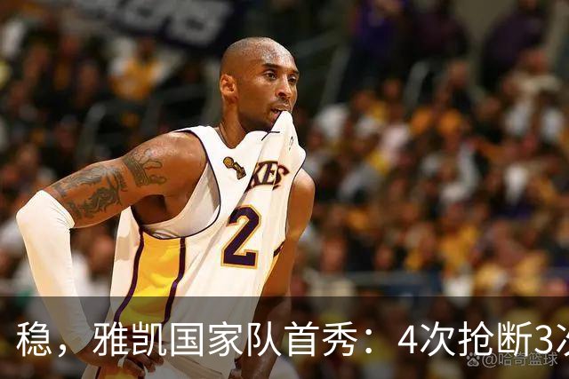 稳，雅凯国家队首秀：4次抢断3次解围，10次向进攻三区传球