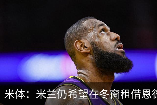 米体：米兰仍希望在冬窗租借恩德里克，但需要说服穆帅放人