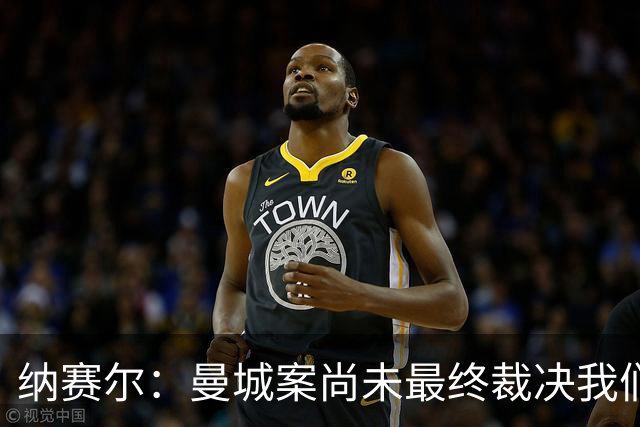 纳赛尔：曼城案尚未最终裁决我们没资格评判 希望巴黎球员拿金球
