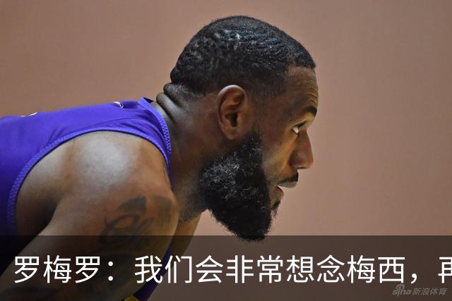 罗梅罗：我们会非常想念梅西，再也不会有第二个像他这样的人了