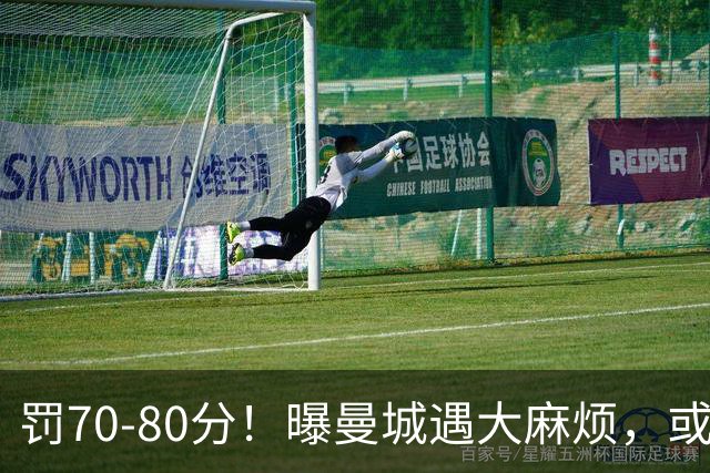 罚70-80分！曝曼城遇大麻烦，或遭多家球队索赔，114项违规被认定
