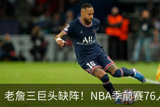 老詹三巨头缺阵！NBA季前赛76人半场72-58尼克斯：布朗首秀22+2+2